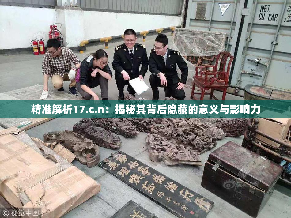 精准解析17.c.n：揭秘其背后隐藏的意义与影响力