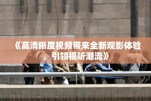《高清晰度视频带来全新观影体验，引领视听潮流》