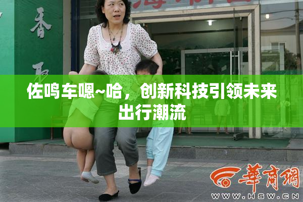 佐鸣车嗯~哈，创新科技引领未来出行潮流