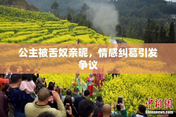 公主被舌奴亲昵，情感纠葛引发争议