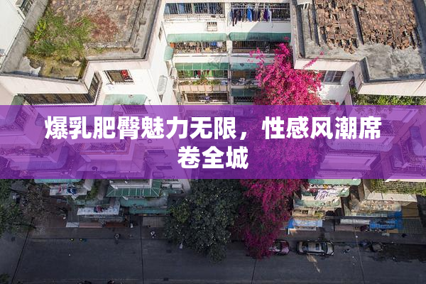 爆乳肥臀魅力无限，性感风潮席卷全城