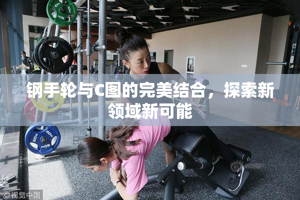 钢手轮与C图的完美结合，探索新领域新可能