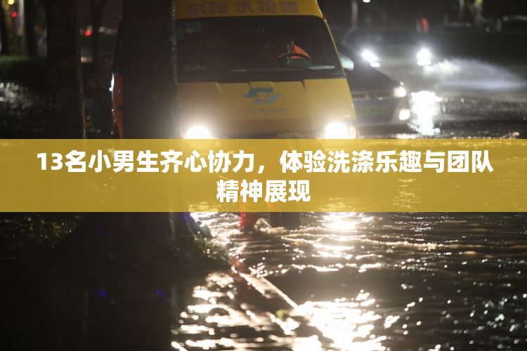 13名小男生齐心协力，体验洗涤乐趣与团队精神展现