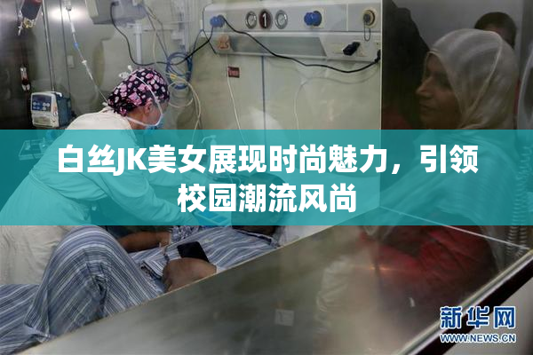 白丝JK美女展现时尚魅力，引领校园潮流风尚