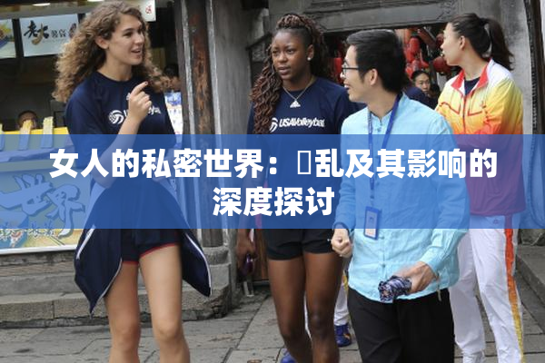 女人的私密世界：婬乱及其影响的深度探讨