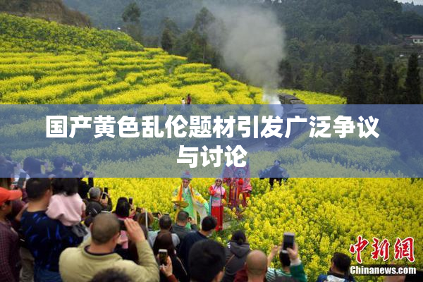 国产黄色乱伦题材引发广泛争议与讨论