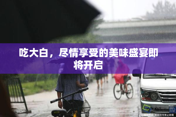 吃大白，尽情享受的美味盛宴即将开启