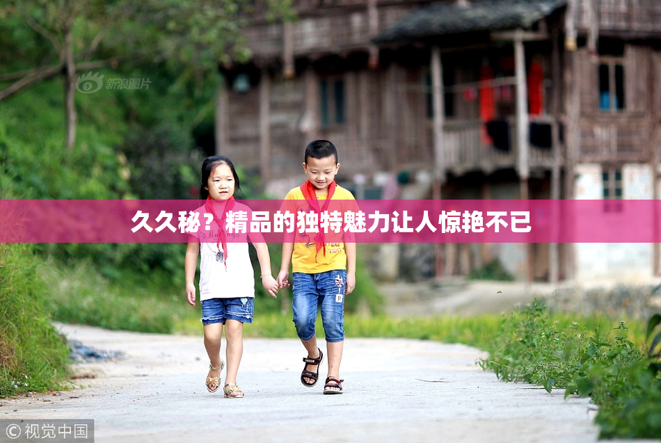 久久秘？精品的独特魅力让人惊艳不已