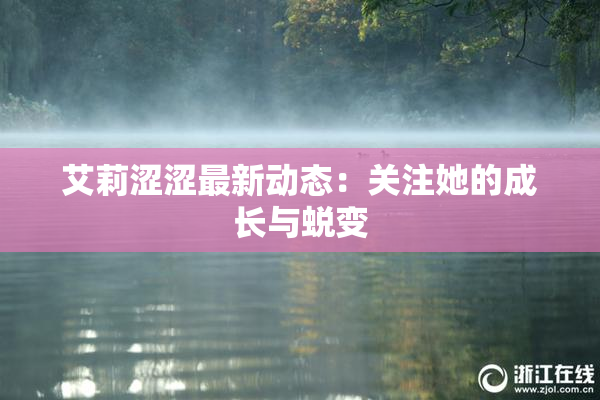 艾莉涩涩最新动态：关注她的成长与蜕变