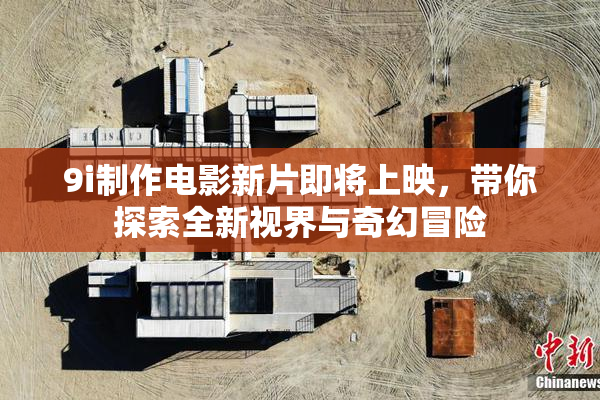 9i制作电影新片即将上映，带你探索全新视界与奇幻冒险