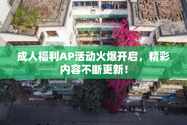 成人福利AP活动火爆开启，精彩内容不断更新！