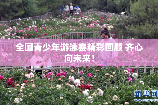 全国青少年游泳赛精彩回顾 齐心向未来！