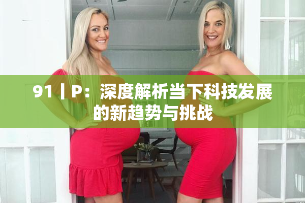 91丨P：深度解析当下科技发展的新趋势与挑战