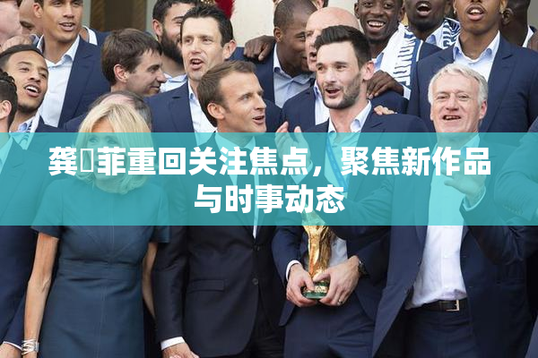 龚玥菲重回关注焦点，聚焦新作品与时事动态