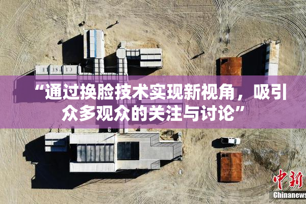 “通过换脸技术实现新视角，吸引众多观众的关注与讨论”