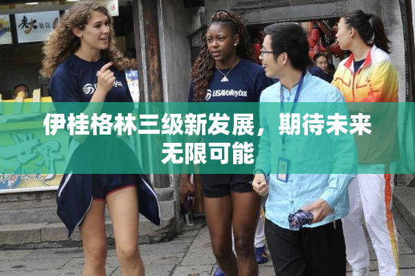 伊桂格林三级新发展，期待未来无限可能