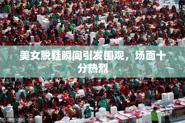 美女脱鞋瞬间引发围观，场面十分热烈