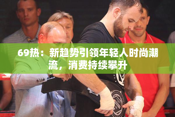 69热：新趋势引领年轻人时尚潮流，消费持续攀升