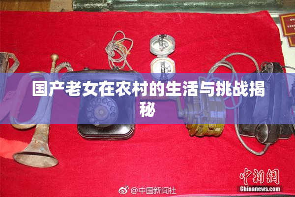国产老女在农村的生活与挑战揭秘