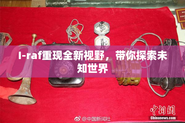 I-raf重现全新视野，带你探索未知世界