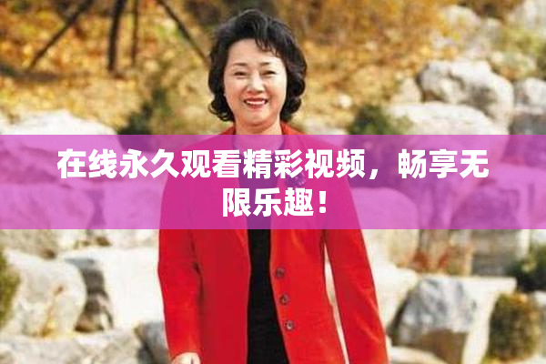 在线永久观看精彩视频，畅享无限乐趣！