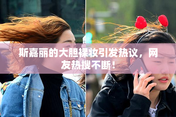斯嘉丽的大胆裸妆引发热议，网友热搜不断！