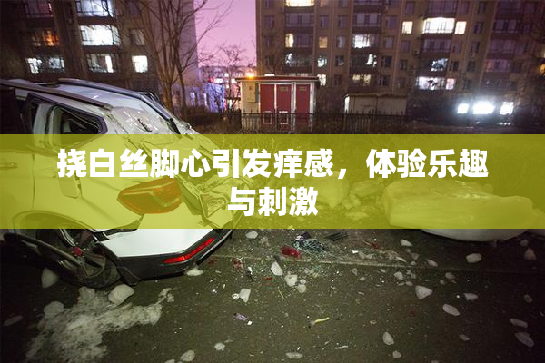 挠白丝脚心引发痒感，体验乐趣与刺激
