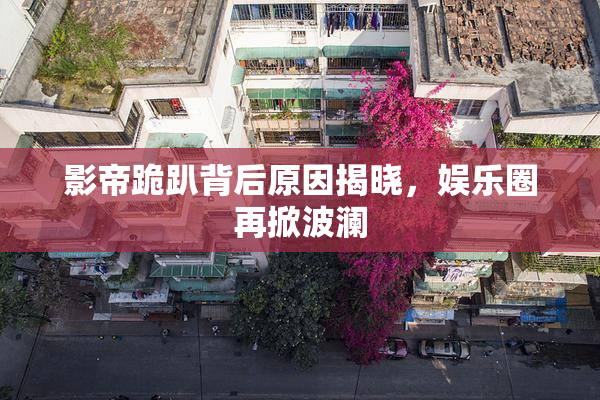 影帝跪趴背后原因揭晓，娱乐圈再掀波澜