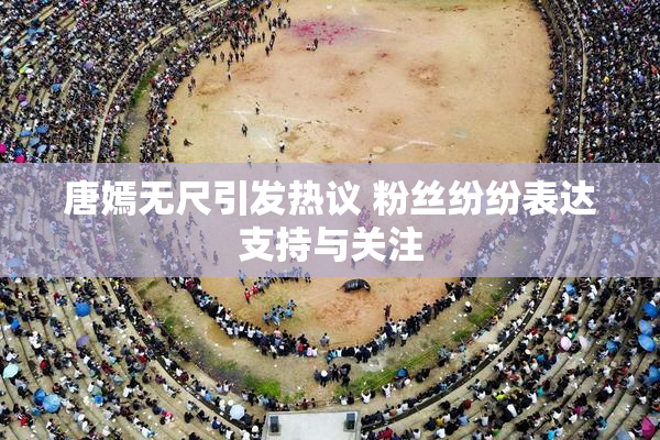 唐嫣无尺引发热议 粉丝纷纷表达支持与关注