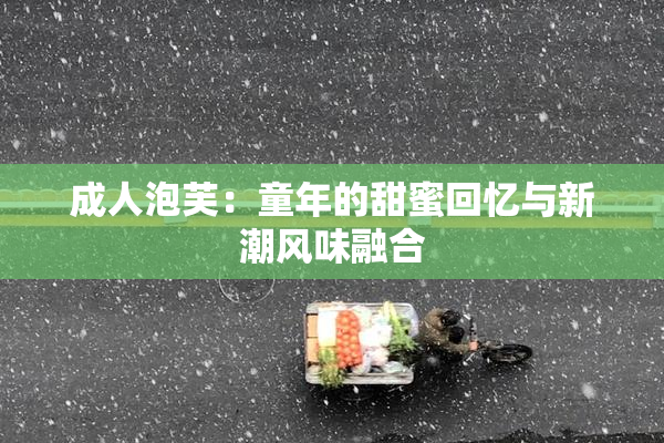 成人泡芙：童年的甜蜜回忆与新潮风味融合