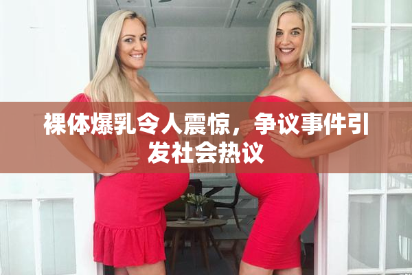 裸体爆乳令人震惊，争议事件引发社会热议