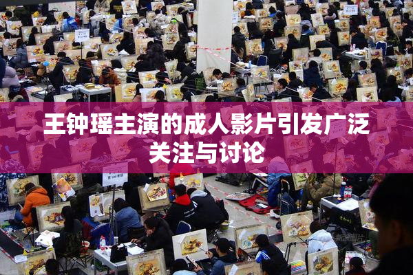 王钟瑶主演的成人影片引发广泛关注与讨论