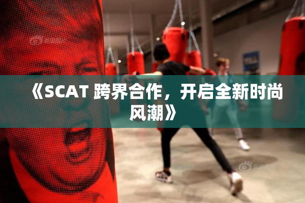 《SCAT 跨界合作，开启全新时尚风潮》