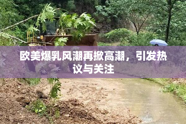 欧美爆乳风潮再掀高潮，引发热议与关注