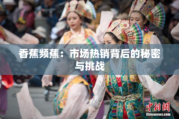 香蕉频蕉：市场热销背后的秘密与挑战