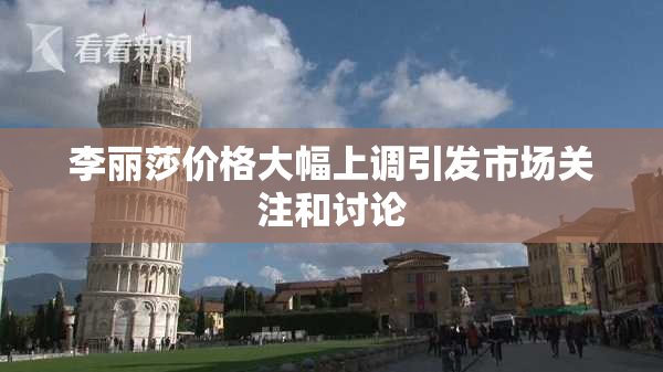 李丽莎价格大幅上调引发市场关注和讨论