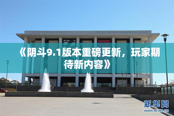 《阴斗9.1版本重磅更新，玩家期待新内容》