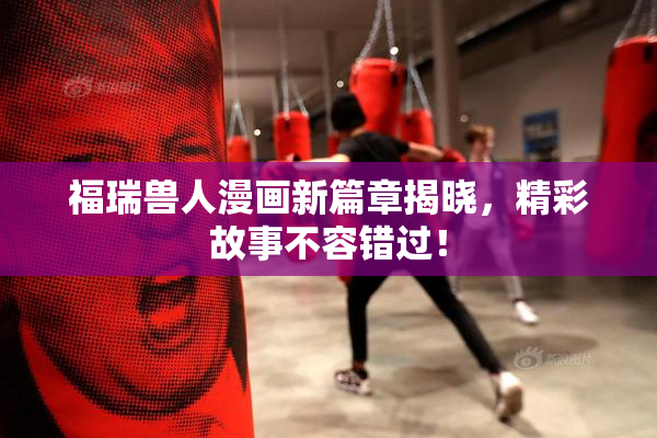 福瑞兽人漫画新篇章揭晓，精彩故事不容错过！