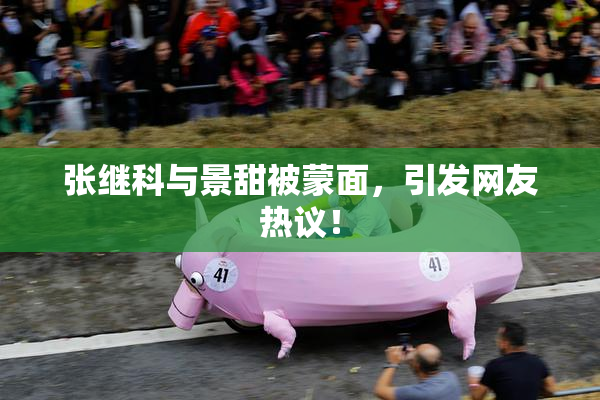 张继科与景甜被蒙面，引发网友热议！