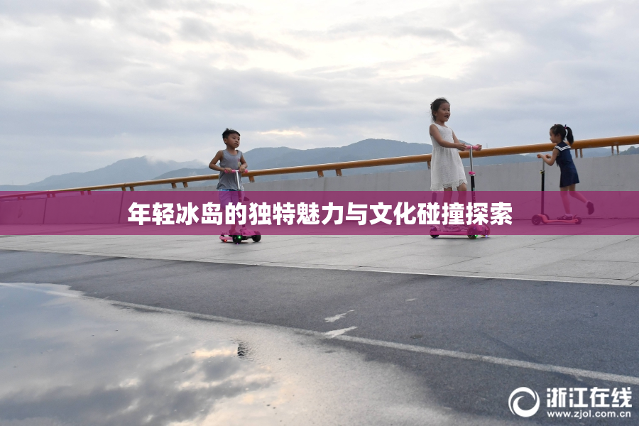 年轻冰岛的独特魅力与文化碰撞探索