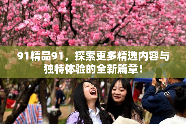 91精品91，探索更多精选内容与独特体验的全新篇章！