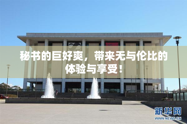 秘书的巨好爽，带来无与伦比的体验与享受！