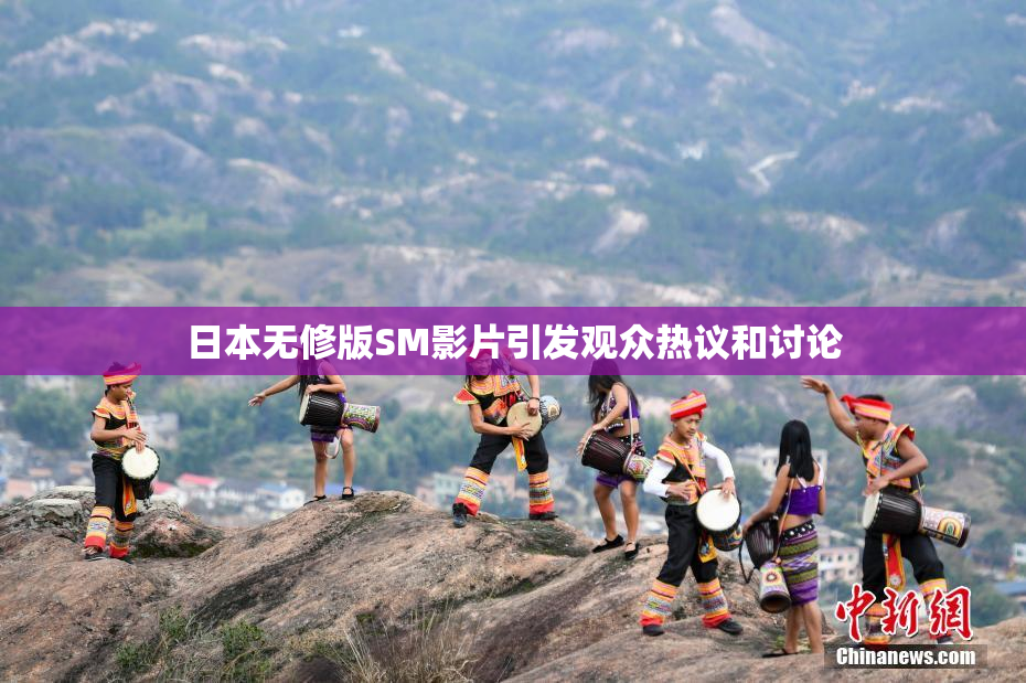 日本无修版SM影片引发观众热议和讨论