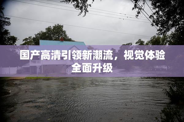 国产高清引领新潮流，视觉体验全面升级