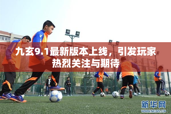 九玄9.1最新版本上线，引发玩家热烈关注与期待