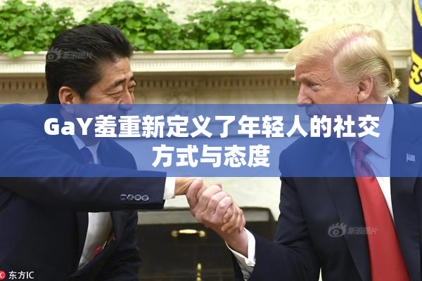GaY羞重新定义了年轻人的社交方式与态度