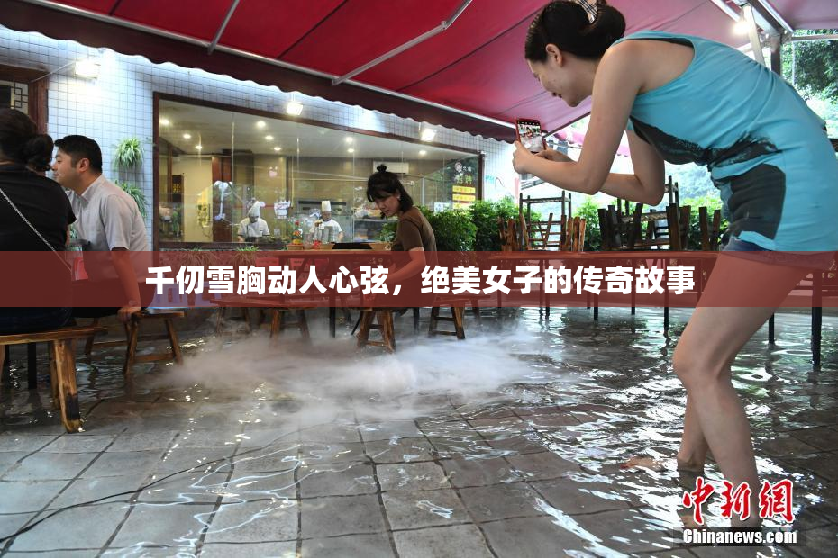 千仞雪胸动人心弦，绝美女子的传奇故事