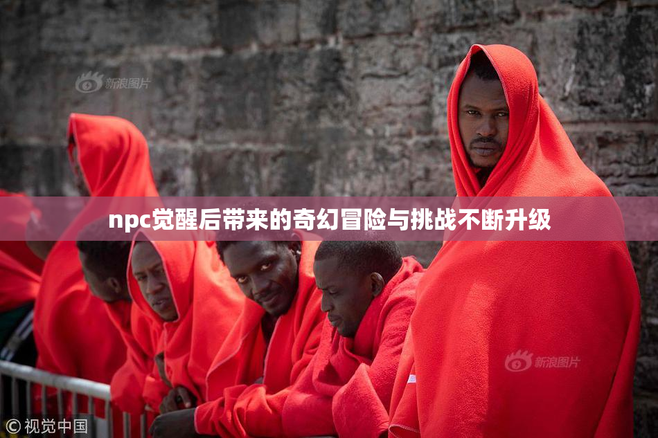 npc觉醒后带来的奇幻冒险与挑战不断升级