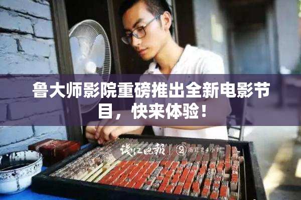 鲁大师影院重磅推出全新电影节目，快来体验！