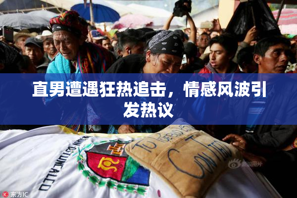 直男遭遇狂热追击，情感风波引发热议